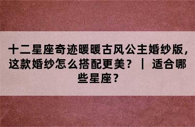 十二星座奇迹暖暖古风公主婚纱版，这款婚纱怎么搭配更美？｜ 适合哪些星座？